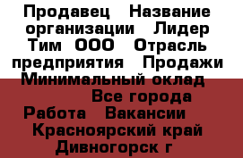 Продавец › Название организации ­ Лидер Тим, ООО › Отрасль предприятия ­ Продажи › Минимальный оклад ­ 16 000 - Все города Работа » Вакансии   . Красноярский край,Дивногорск г.